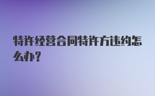 特许经营合同特许方违约怎么办?