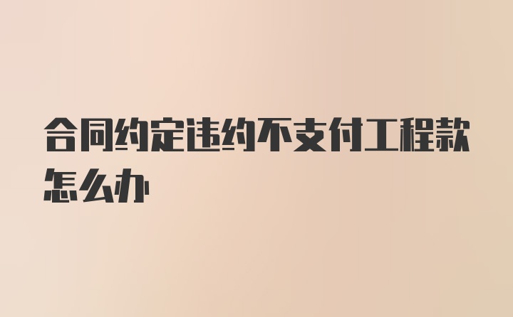 合同约定违约不支付工程款怎么办