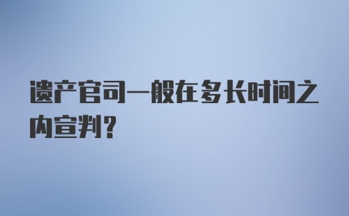 遗产官司一般在多长时间之内宣判？