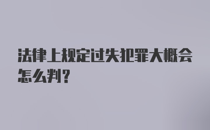 法律上规定过失犯罪大概会怎么判？