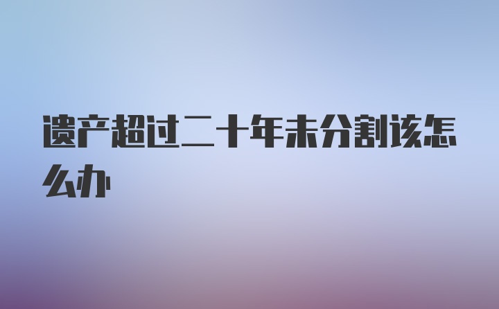 遗产超过二十年未分割该怎么办