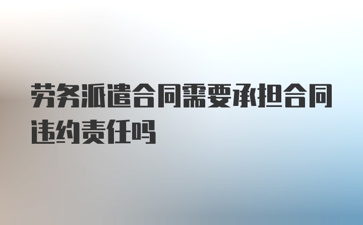 劳务派遣合同需要承担合同违约责任吗