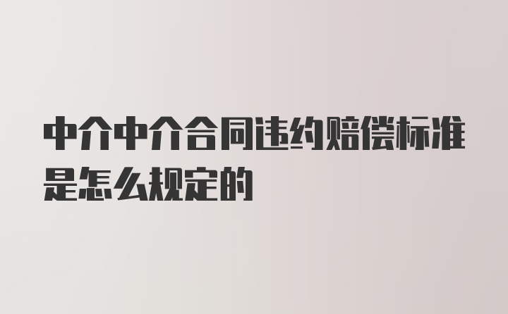 中介中介合同违约赔偿标准是怎么规定的