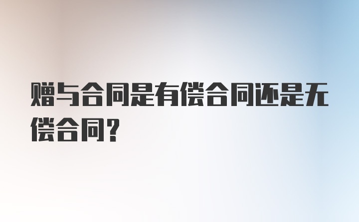 赠与合同是有偿合同还是无偿合同？