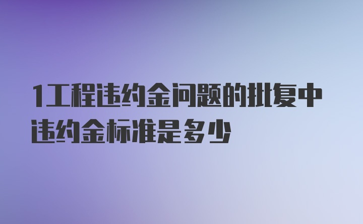 1工程违约金问题的批复中违约金标准是多少