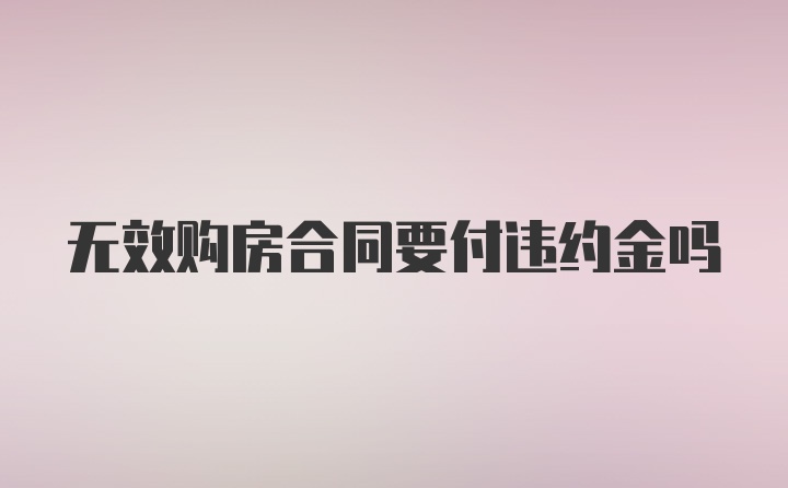 无效购房合同要付违约金吗