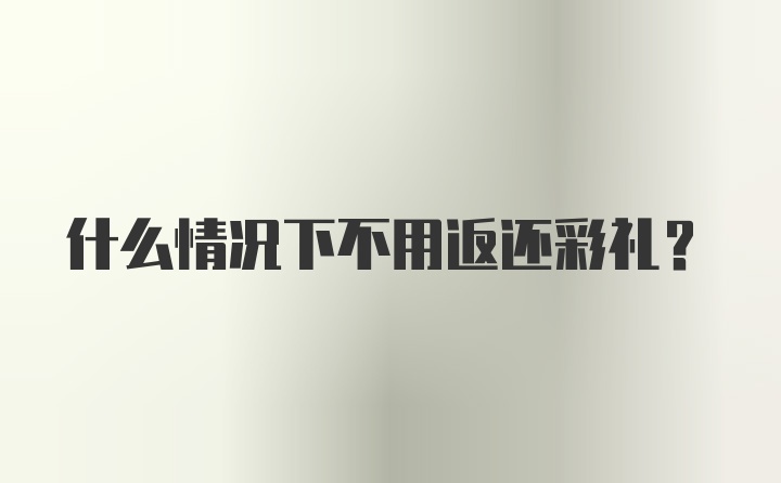 什么情况下不用返还彩礼？