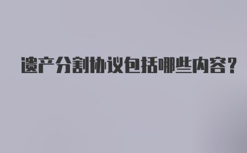 遗产分割协议包括哪些内容？