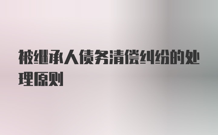 被继承人债务清偿纠纷的处理原则