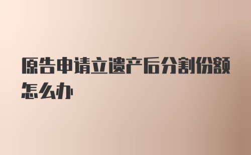 原告申请立遗产后分割份额怎么办