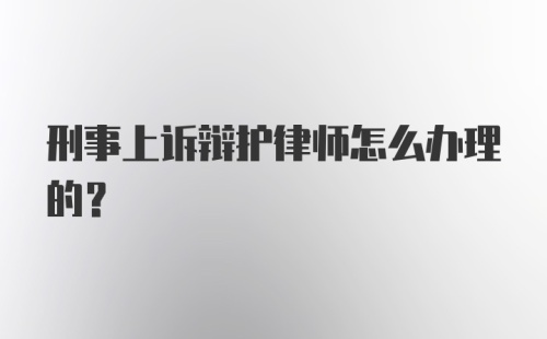 刑事上诉辩护律师怎么办理的?