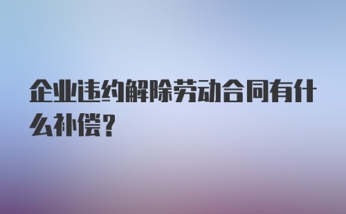 企业违约解除劳动合同有什么补偿？