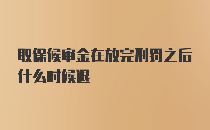 取保候审金在放完刑罚之后什么时候退