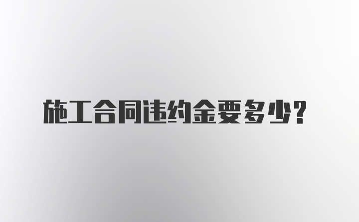 施工合同违约金要多少？