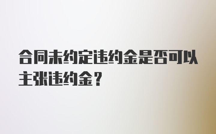 合同未约定违约金是否可以主张违约金？