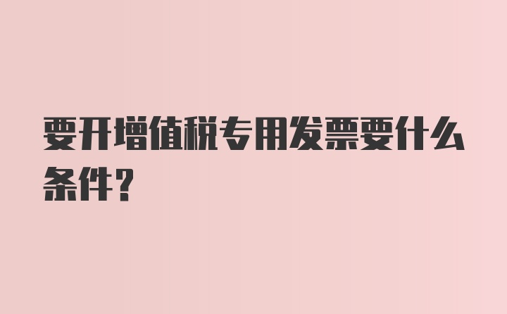 要开增值税专用发票要什么条件？