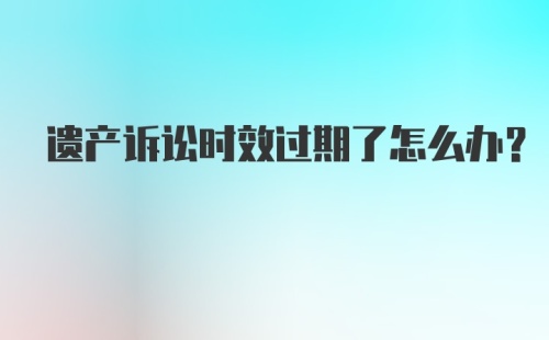 遗产诉讼时效过期了怎么办？