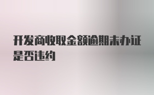 开发商收取金额逾期未办证是否违约