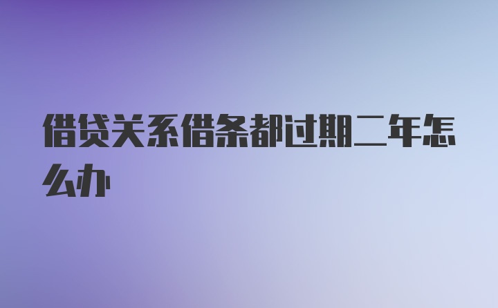 借贷关系借条都过期二年怎么办