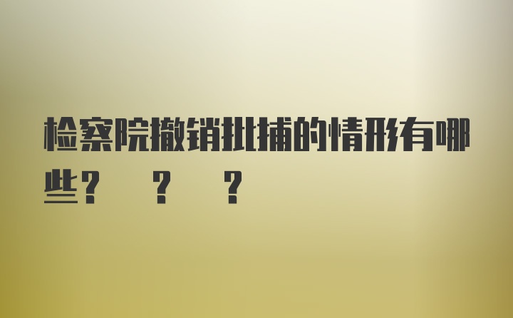 检察院撤销批捕的情形有哪些? ? ?