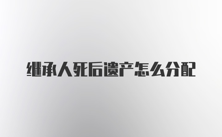 继承人死后遗产怎么分配