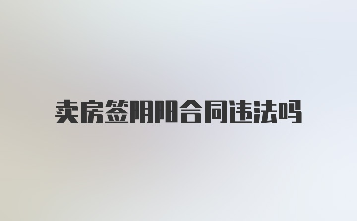 卖房签阴阳合同违法吗