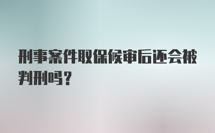 刑事案件取保候审后还会被判刑吗？