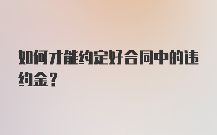 如何才能约定好合同中的违约金？