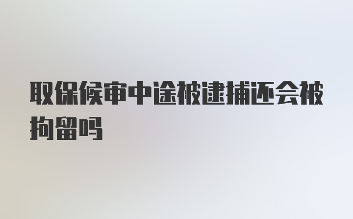 取保候审中途被逮捕还会被拘留吗