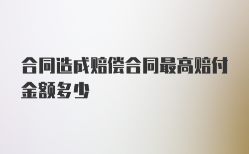 合同造成赔偿合同最高赔付金额多少