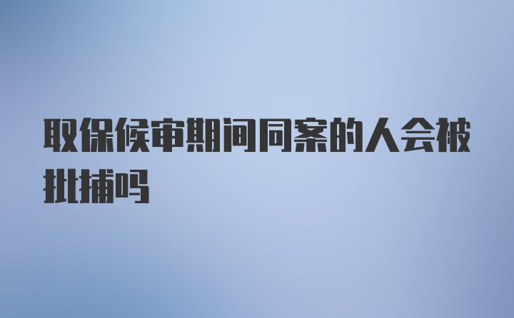 取保候审期间同案的人会被批捕吗