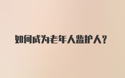 如何成为老年人监护人？