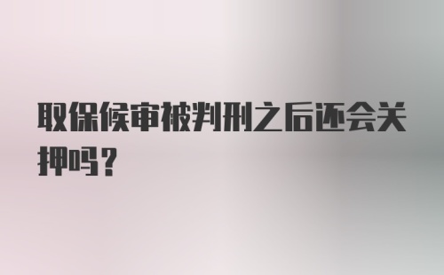 取保候审被判刑之后还会关押吗？