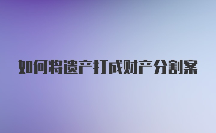 如何将遗产打成财产分割案