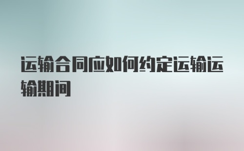 运输合同应如何约定运输运输期间