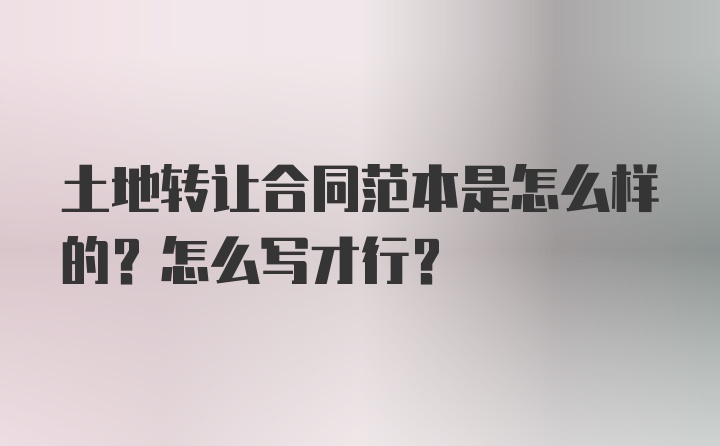 土地转让合同范本是怎么样的？怎么写才行？