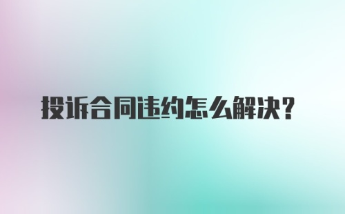 投诉合同违约怎么解决？