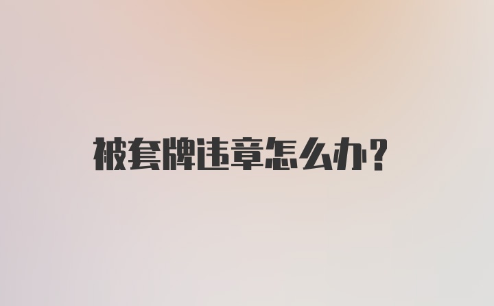 被套牌违章怎么办？