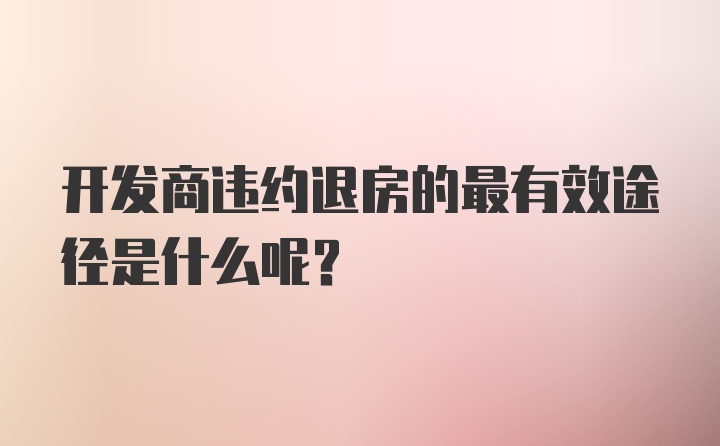 开发商违约退房的最有效途径是什么呢？