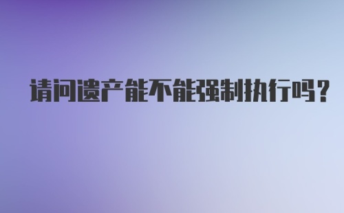 请问遗产能不能强制执行吗？