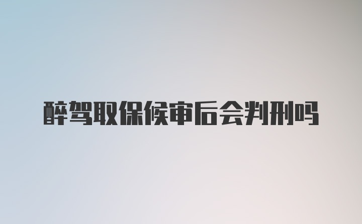 醉驾取保候审后会判刑吗