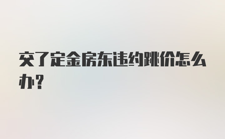 交了定金房东违约跳价怎么办？