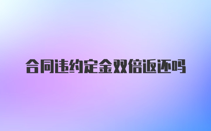 合同违约定金双倍返还吗