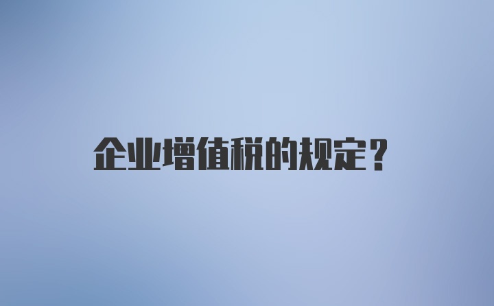 企业增值税的规定？