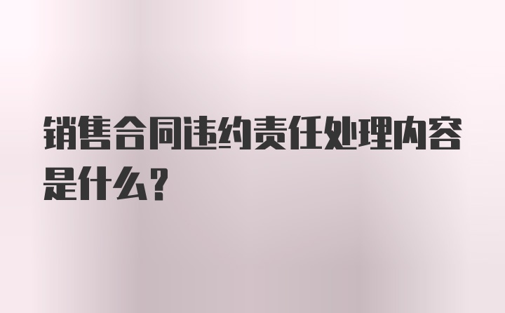 销售合同违约责任处理内容是什么？