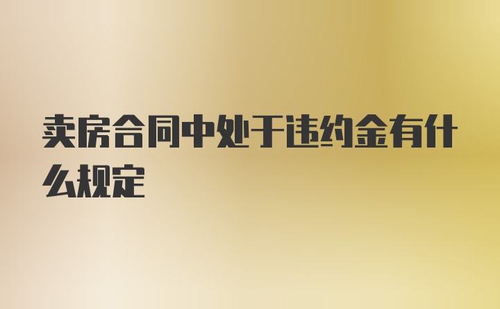 卖房合同中处于违约金有什么规定