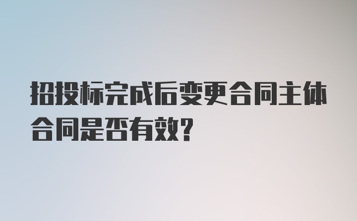 招投标完成后变更合同主体合同是否有效?