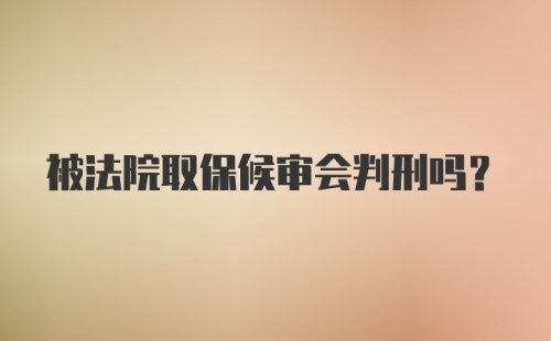 被法院取保候审会判刑吗？