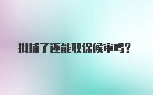 批捕了还能取保候审吗？