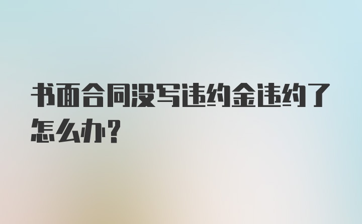 书面合同没写违约金违约了怎么办？